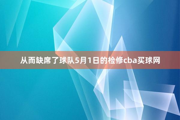 从而缺席了球队5月1日的检修cba买球网