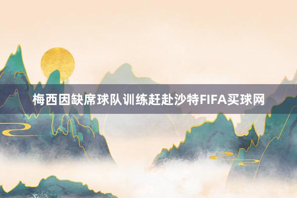 梅西因缺席球队训练赶赴沙特FIFA买球网