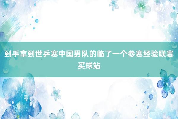 到手拿到世乒赛中国男队的临了一个参赛经验联赛买球站