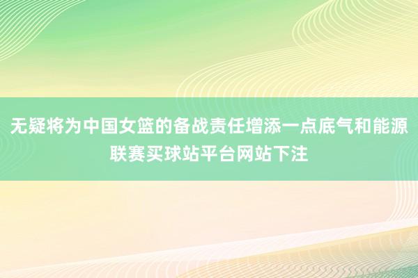 无疑将为中国女篮的备战责任增添一点底气和能源联赛买球站平台网站下注