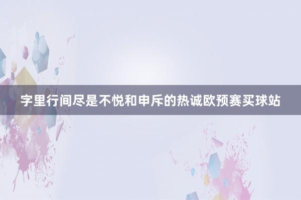 字里行间尽是不悦和申斥的热诚欧预赛买球站