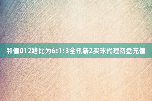 和值012路比为6:1:3全讯新2买球代理初盘充值