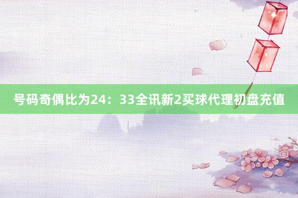 号码奇偶比为24：33全讯新2买球代理初盘充值