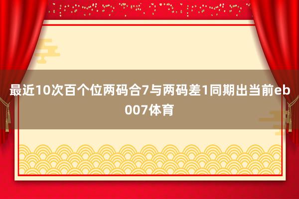 最近10次百个位两码合7与两码差1同期出当前eb007体育