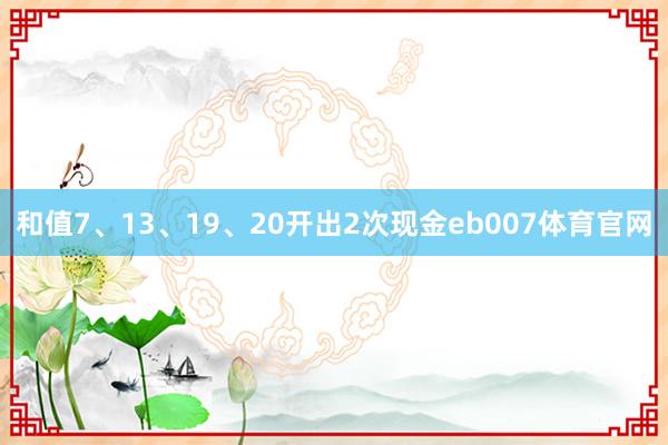 和值7、13、19、20开出2次现金eb007体育官网