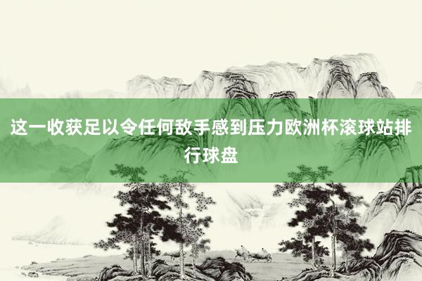 这一收获足以令任何敌手感到压力欧洲杯滚球站排行球盘