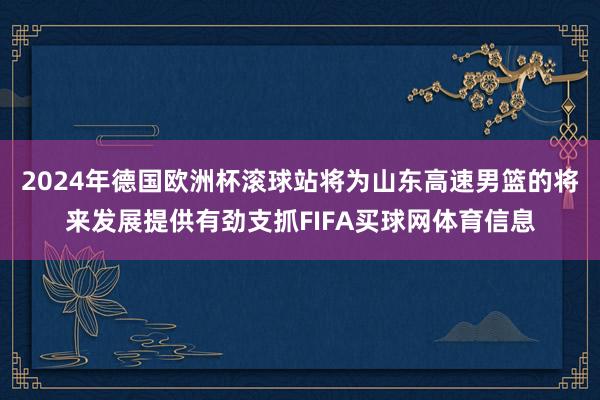 2024年德国欧洲杯滚球站将为山东高速男篮的将来发展提供有劲支抓FIFA买球网体育信息