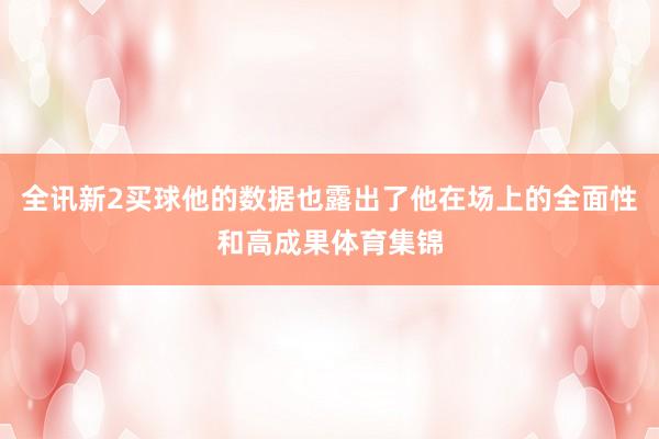 全讯新2买球他的数据也露出了他在场上的全面性和高成果体育集锦