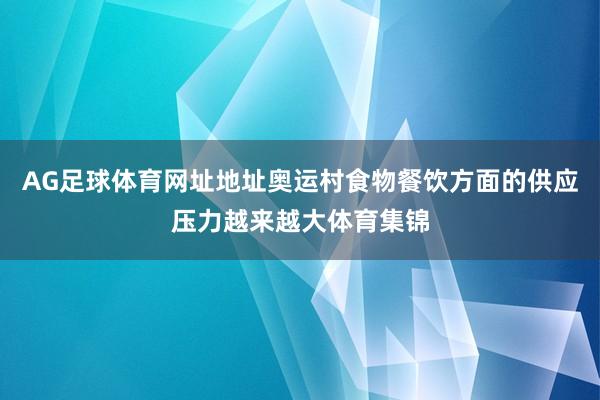 AG足球体育网址地址奥运村食物餐饮方面的供应压力越来越大体育集锦