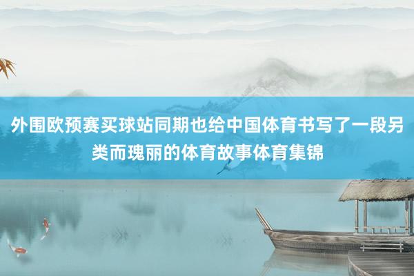 外围欧预赛买球站同期也给中国体育书写了一段另类而瑰丽的体育故事体育集锦