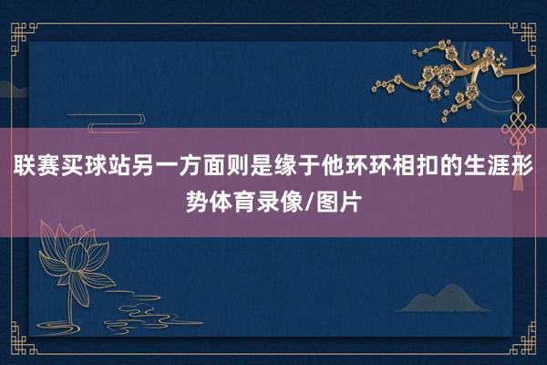 联赛买球站另一方面则是缘于他环环相扣的生涯形势体育录像/图片