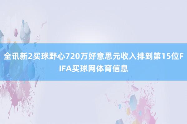 全讯新2买球野心720万好意思元收入排到第15位FIFA买球网体育信息