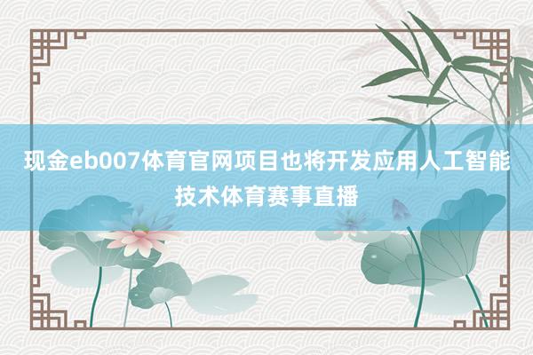 现金eb007体育官网项目也将开发应用人工智能技术体育赛事直播