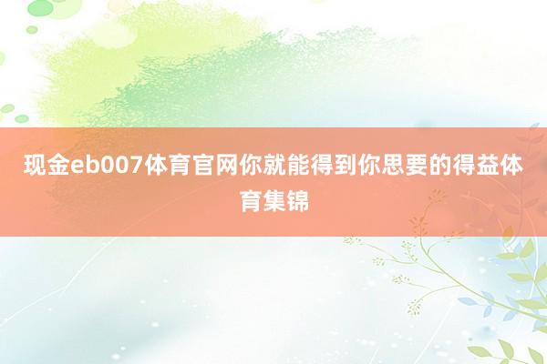 现金eb007体育官网你就能得到你思要的得益体育集锦