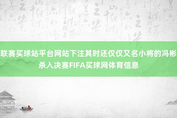 联赛买球站平台网站下注其时还仅仅又名小将的冯彬杀入决赛FIFA买球网体育信息