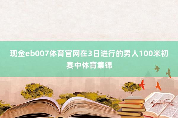 现金eb007体育官网在3日进行的男人100米初赛中体育集锦