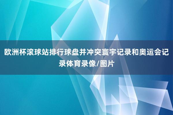 欧洲杯滚球站排行球盘并冲突寰宇记录和奥运会记录体育录像/图片