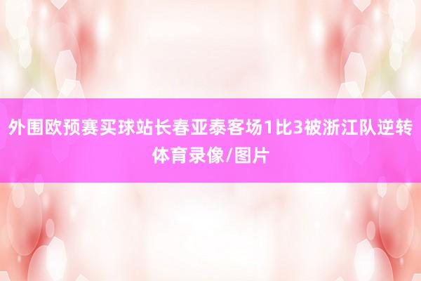 外围欧预赛买球站长春亚泰客场1比3被浙江队逆转体育录像/图片