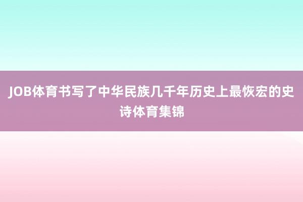 JOB体育书写了中华民族几千年历史上最恢宏的史诗体育集锦