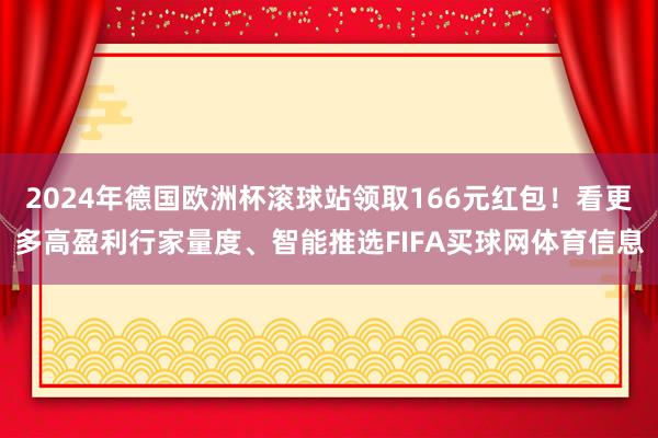 2024年德国欧洲杯滚球站领取166元红包！看更多高盈利行家量度、智能推选FIFA买球网体育信息