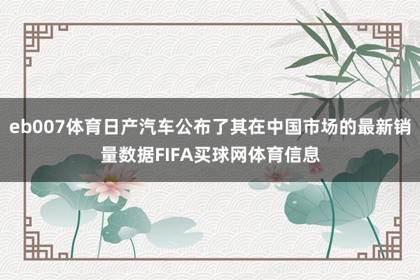 eb007体育日产汽车公布了其在中国市场的最新销量数据FIFA买球网体育信息