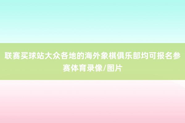 联赛买球站大众各地的海外象棋俱乐部均可报名参赛体育录像/图片