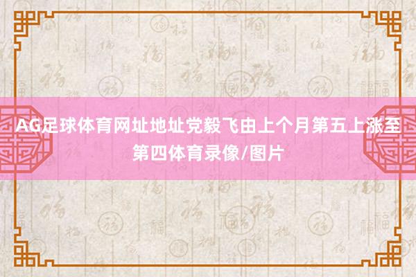 AG足球体育网址地址党毅飞由上个月第五上涨至第四体育录像/图片