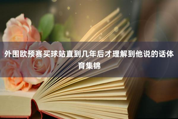 外围欧预赛买球站直到几年后才理解到他说的话体育集锦