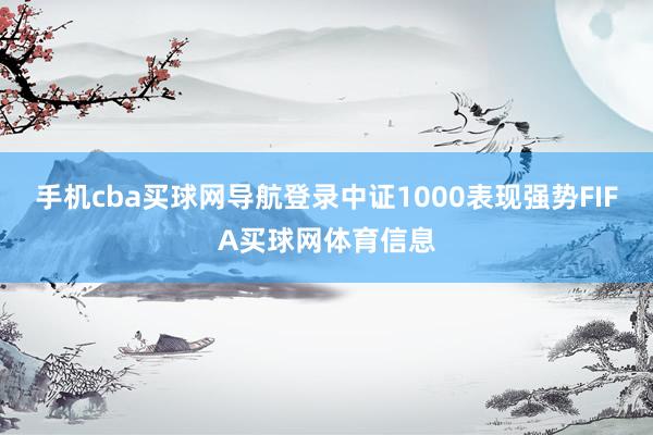 手机cba买球网导航登录中证1000表现强势FIFA买球网体育信息