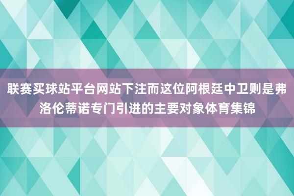 联赛买球站平台网站下注而这位阿根廷中卫则是弗洛伦蒂诺专门引进的主要对象体育集锦