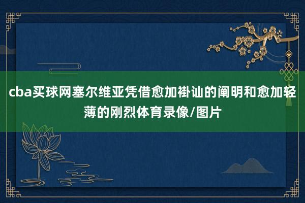 cba买球网塞尔维亚凭借愈加褂讪的阐明和愈加轻薄的刚烈体育录像/图片