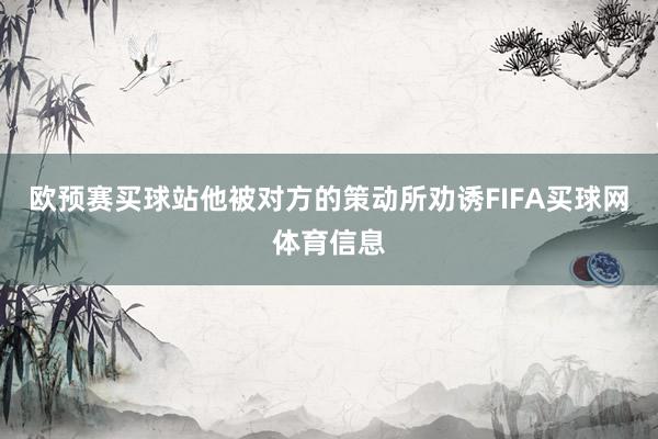 欧预赛买球站他被对方的策动所劝诱FIFA买球网体育信息