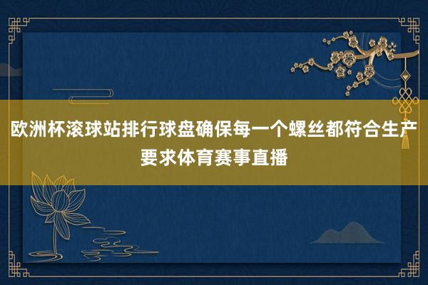 欧洲杯滚球站排行球盘确保每一个螺丝都符合生产要求体育赛事直播