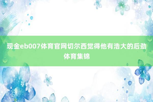 现金eb007体育官网切尔西觉得他有浩大的后劲体育集锦