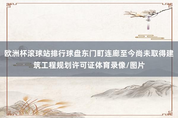 欧洲杯滚球站排行球盘东门町连廊至今尚未取得建筑工程规划许可证体育录像/图片