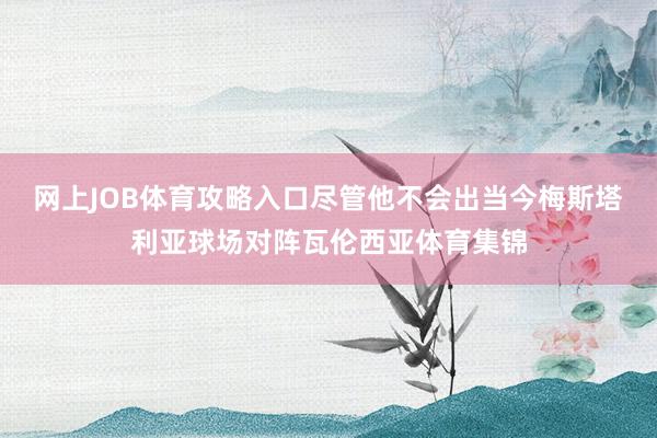 网上JOB体育攻略入口尽管他不会出当今梅斯塔利亚球场对阵瓦伦西亚体育集锦