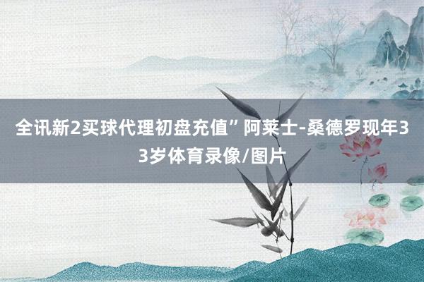 全讯新2买球代理初盘充值”阿莱士-桑德罗现年33岁体育录像/图片