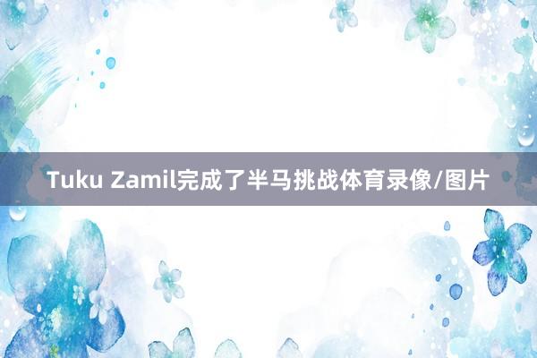 Tuku Zamil完成了半马挑战体育录像/图片