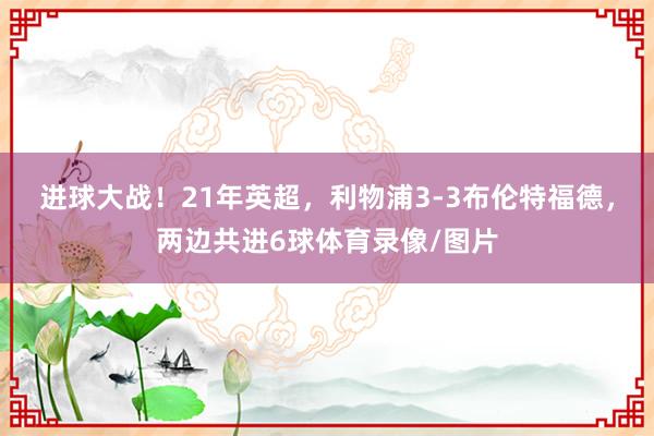 进球大战！21年英超，利物浦3-3布伦特福德，两边共进6球体育录像/图片