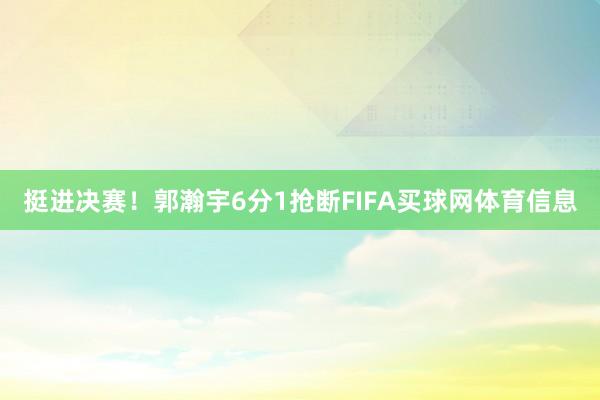 挺进决赛！郭瀚宇6分1抢断FIFA买球网体育信息