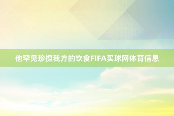 他罕见珍摄我方的饮食FIFA买球网体育信息