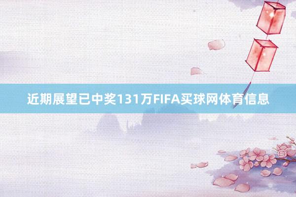 近期展望已中奖131万FIFA买球网体育信息