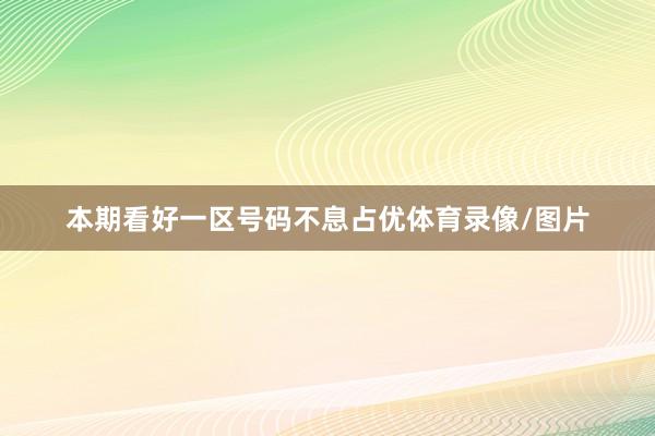 本期看好一区号码不息占优体育录像/图片