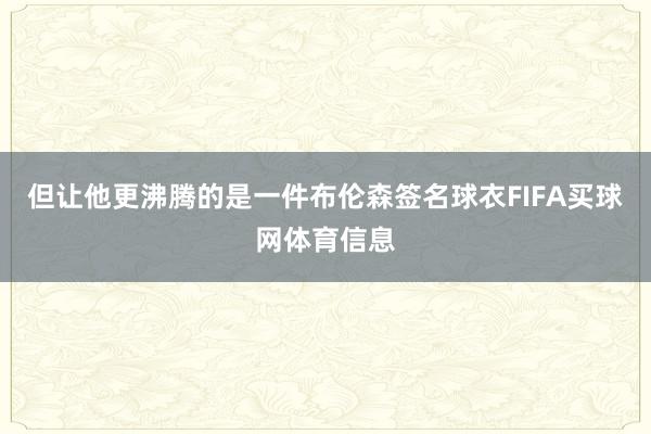 但让他更沸腾的是一件布伦森签名球衣FIFA买球网体育信息