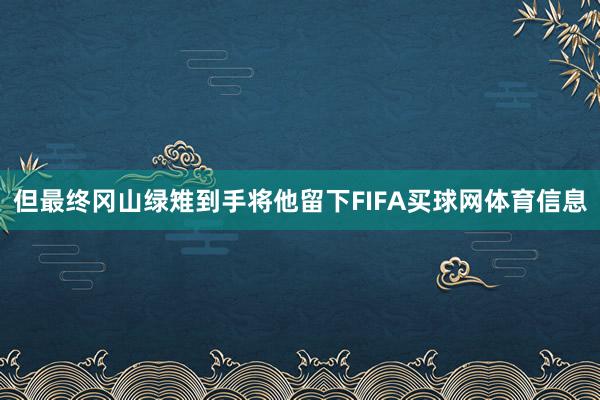 但最终冈山绿雉到手将他留下FIFA买球网体育信息