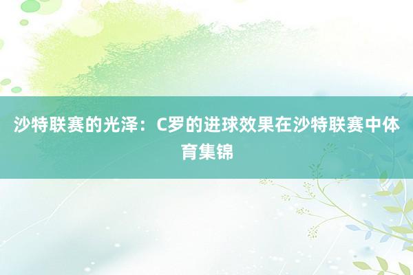 沙特联赛的光泽：C罗的进球效果在沙特联赛中体育集锦