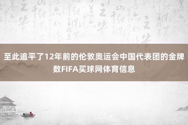 至此追平了12年前的伦敦奥运会中国代表团的金牌数FIFA买球网体育信息