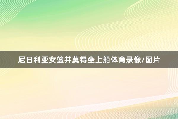 尼日利亚女篮并莫得坐上船体育录像/图片