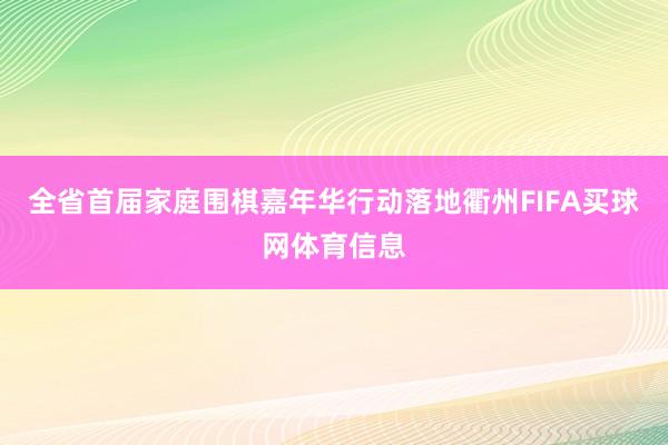 全省首届家庭围棋嘉年华行动落地衢州FIFA买球网体育信息