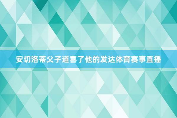 安切洛蒂父子道喜了他的发达体育赛事直播